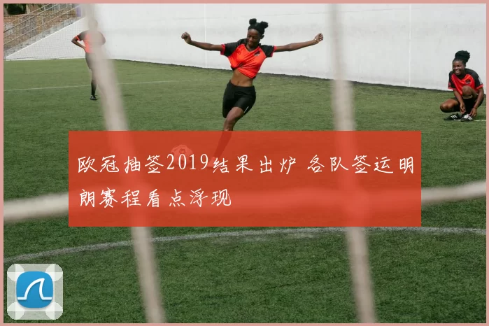 欧冠抽签2019结果出炉 各队签运明朗赛程看点浮现