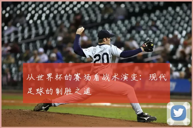 从世界杯的赛场看战术演变:现代足球的制胜之道