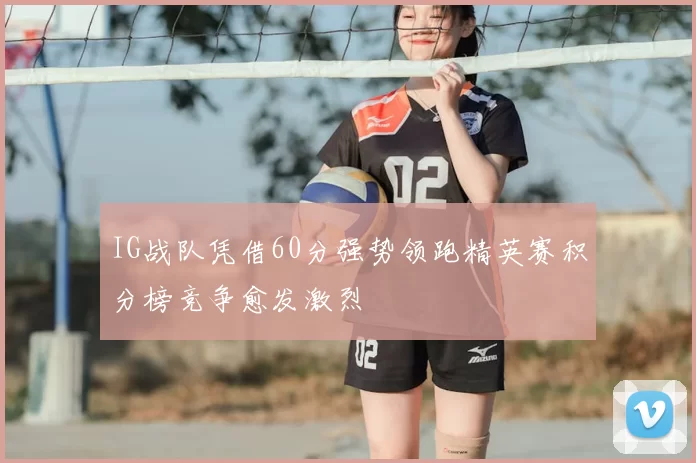 IG战队凭借60分强势领跑精英赛积分榜竞争愈发激烈