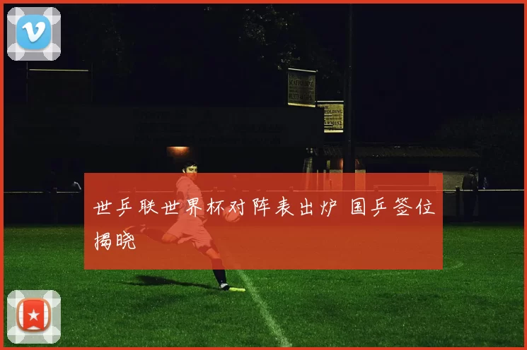 世乒联世界杯对阵表出炉 国乒签位揭晓