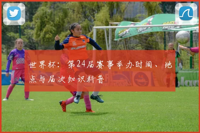 世界杯：第24届赛事举办时间、地点与届次知识科普