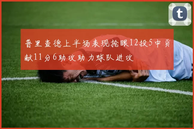 普里查德上半场表现抢眼12投5中贡献11分6助攻助力球队进攻