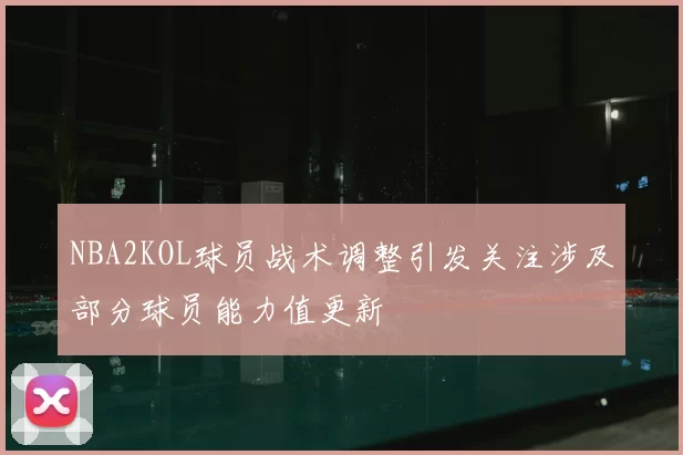NBA2KOL球员战术调整引发关注涉及部分球员能力值更新