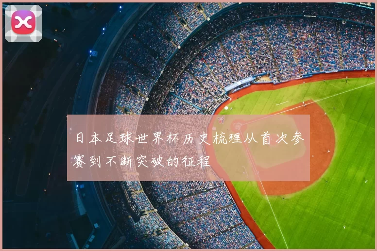 日本足球世界杯历史梳理从首次参赛到不断突破的征程