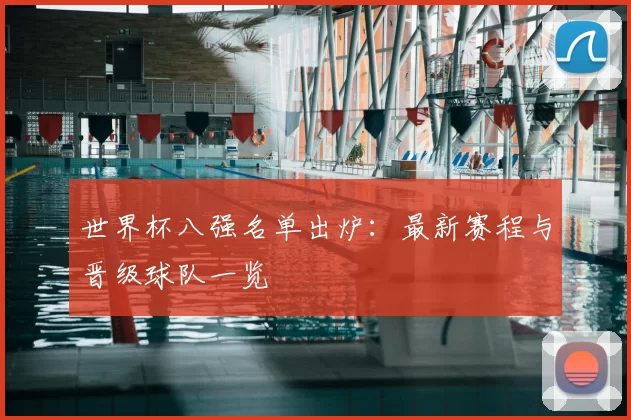 世界杯八强名单出炉:最新赛程与晋级球队一览