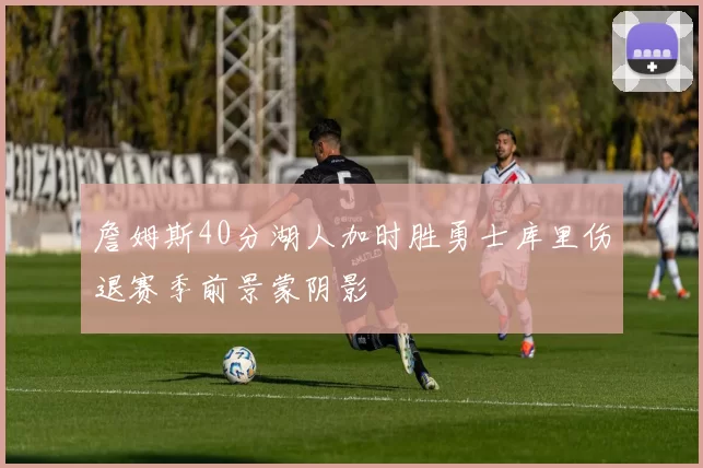 詹姆斯40分湖人加时胜勇士库里伤退赛季前景蒙阴影