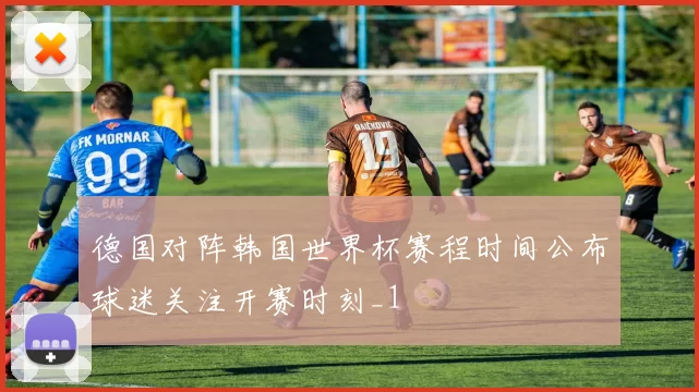 德国对阵韩国世界杯赛程时间公布球迷关注开赛时刻_1