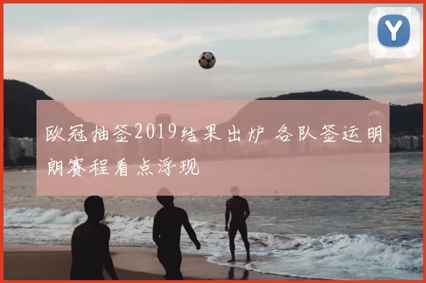 欧冠抽签2019结果出炉 各队签运明朗赛程看点浮现