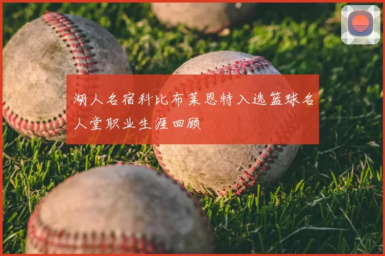 湖人名宿科比布莱恩特入选篮球名人堂职业生涯回顾