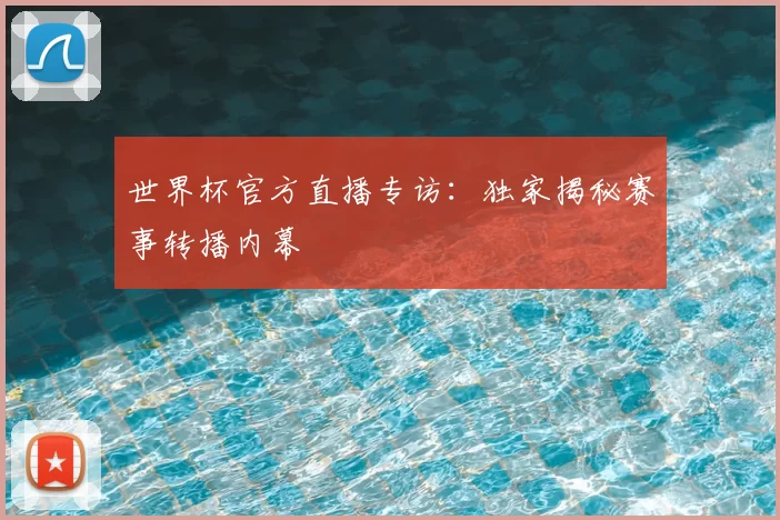 世界杯官方直播专访:独家揭秘赛事转播内幕