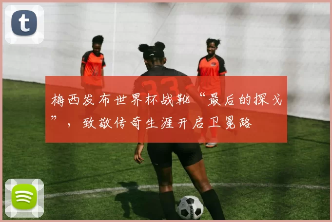 梅西发布世界杯战靴“最后的探戈”,致敬传奇生涯开启卫冕路