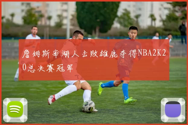 詹姆斯率湖人击败雄鹿夺得NBA2K20总决赛冠军