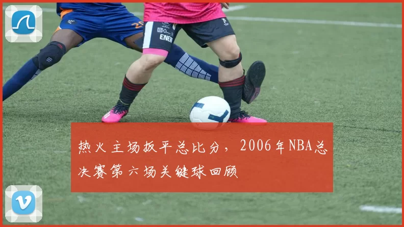 热火主场扳平总比分,2006年NBA总决赛第六场关键球回顾