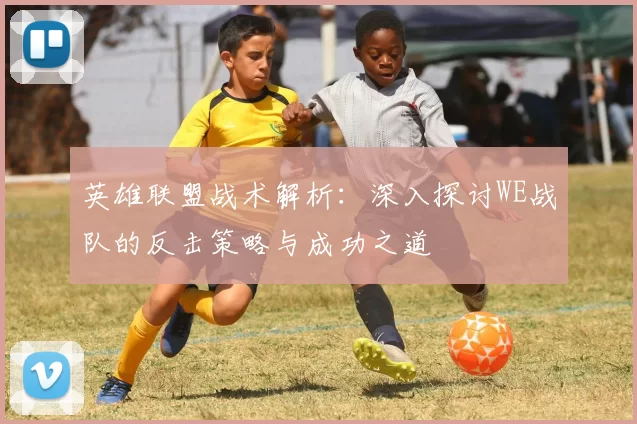 英雄联盟战术解析：深入探讨WE战队的反击策略与成功之道