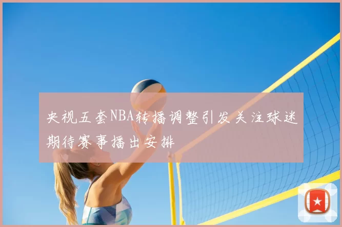 央视五套NBA转播调整引发关注球迷期待赛事播出安排