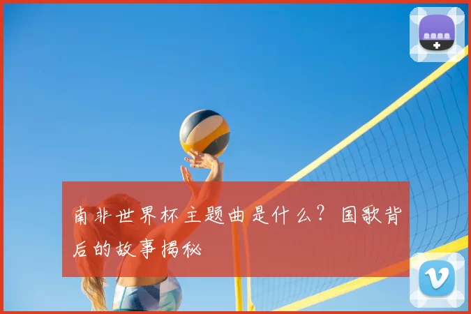 南非世界杯主题曲是什么？国歌背后的故事揭秘