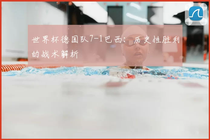 世界杯德国队7-1巴西:历史性胜利的战术解析