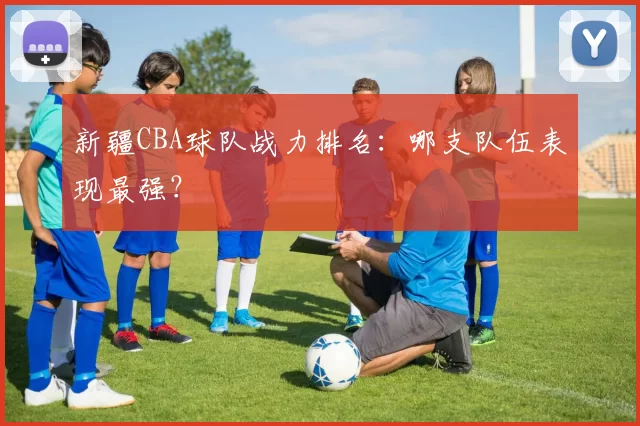 新疆CBA球队战力排名:哪支队伍表现最强?