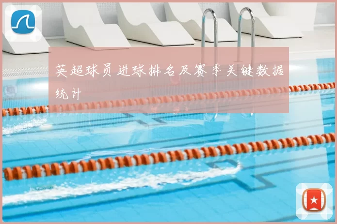 英超球员进球排名及赛季关键数据统计