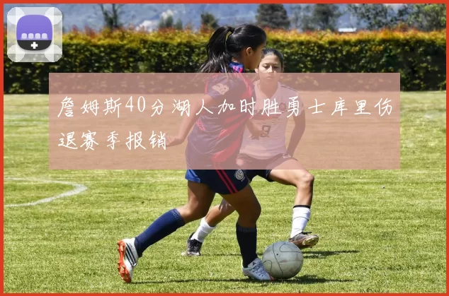 詹姆斯40分湖人加时胜勇士库里伤退赛季报销