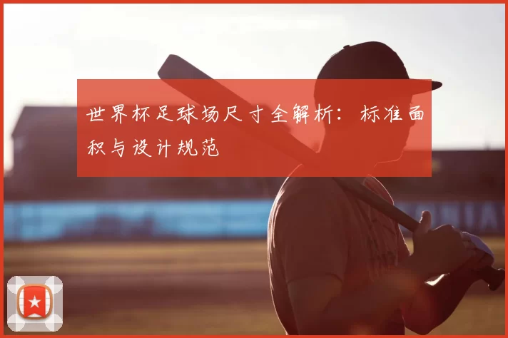 世界杯足球场尺寸全解析:标准面积与设计规范
