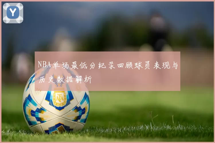 NBA单场最低分纪录回顾球员表现与历史数据解析