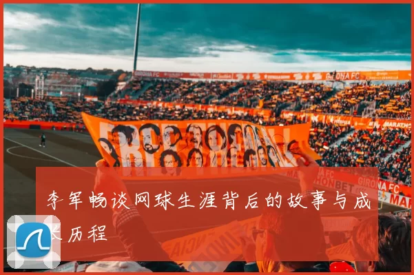 李军畅谈网球生涯背后的故事与成长历程