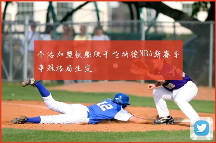 乔治加盟快船联手伦纳德NBA新赛季争冠格局生变