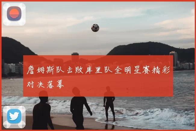 詹姆斯队击败库里队全明星赛精彩对决落幕