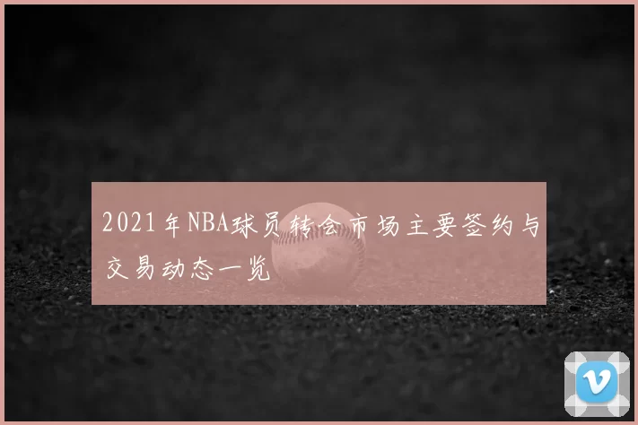2021年NBA球员转会市场主要签约与交易动态一览