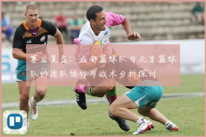 赛后复盘:成都篮球队与北京篮球队的团队协作与战术分析探讨