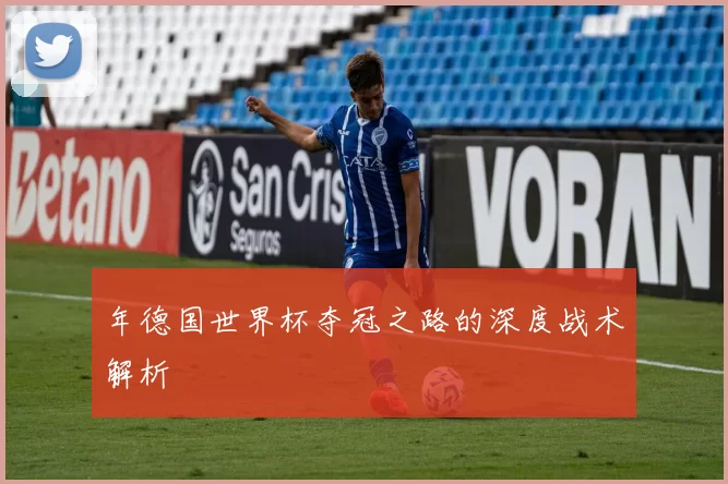 年德国世界杯夺冠之路的深度战术解析