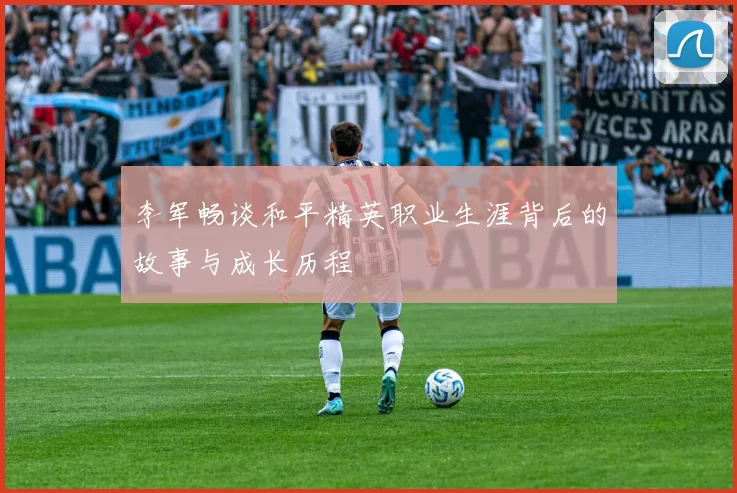李军畅谈和平精英职业生涯背后的故事与成长历程