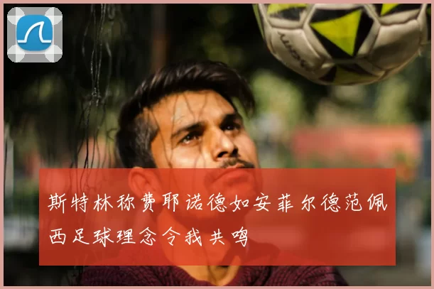 斯特林称费耶诺德如安菲尔德范佩西足球理念令我共鸣