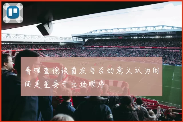 普理查德谈首发与否的意义认为时间更重要于出场顺序