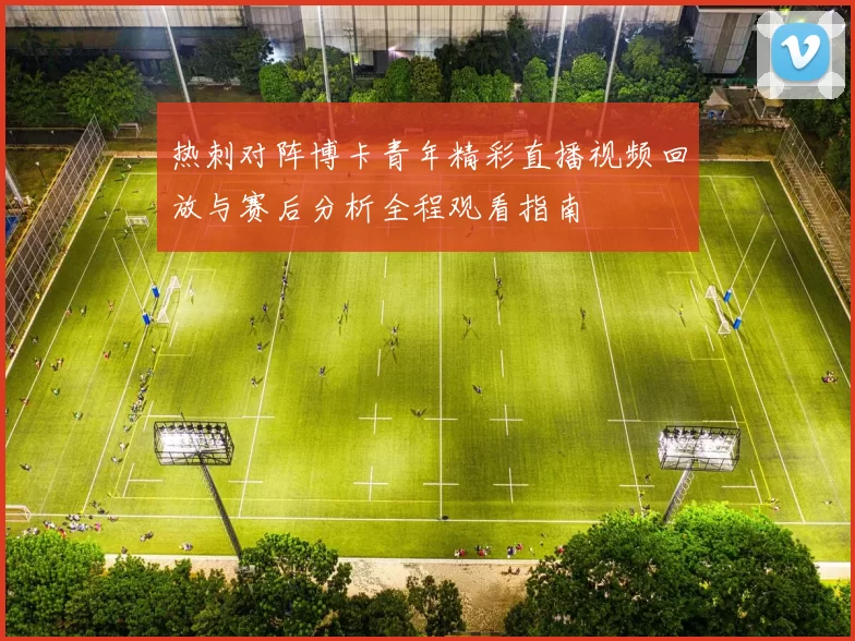 热刺对阵博卡青年精彩直播视频回放与赛后分析全程观看指南