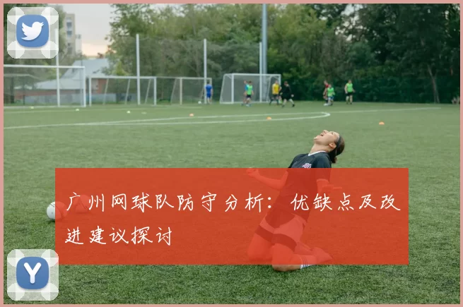 广州网球队防守分析：优缺点及改进建议探讨