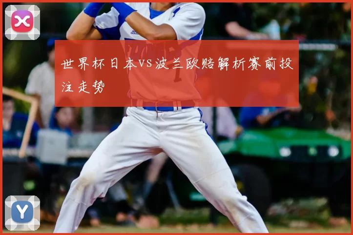 世界杯日本vs波兰欧赔解析赛前投注走势