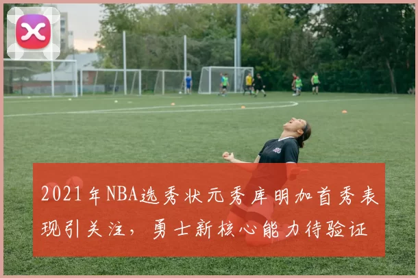 2021年NBA选秀状元秀库明加首秀表现引关注，勇士新核心能力待验证