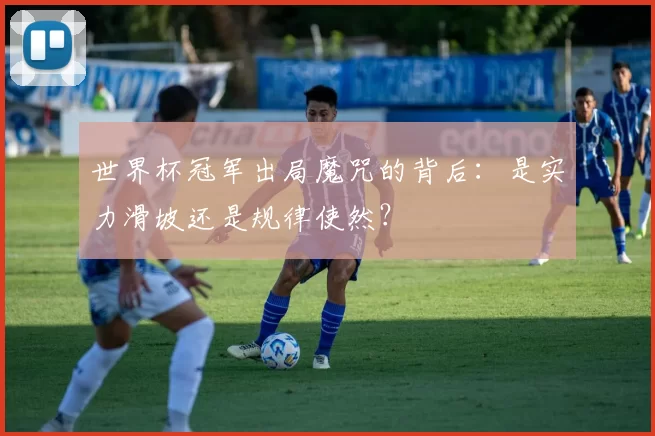 世界杯冠军出局魔咒的背后：是实力滑坡还是规律使然？