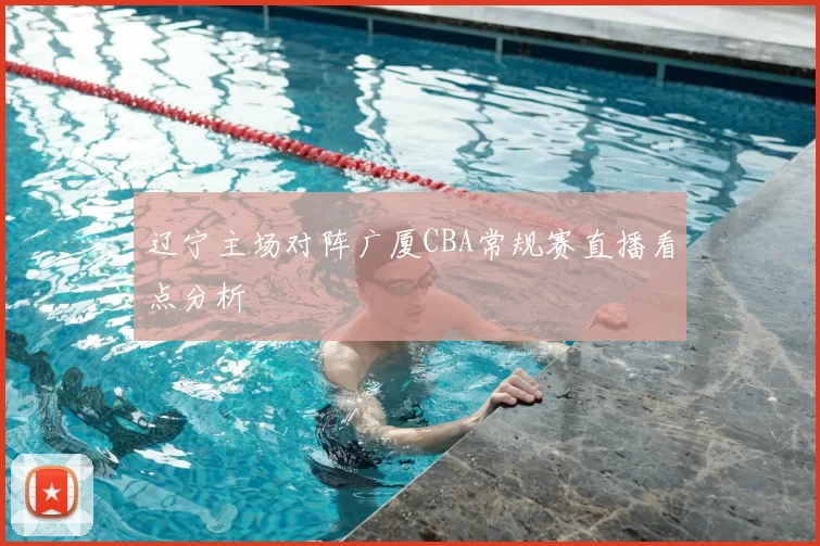辽宁主场对阵广厦CBA常规赛直播看点分析