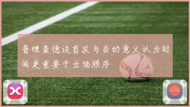普理查德谈首发与否的意义认为时间更重要于出场顺序