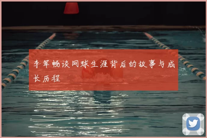 李军畅谈网球生涯背后的故事与成长历程