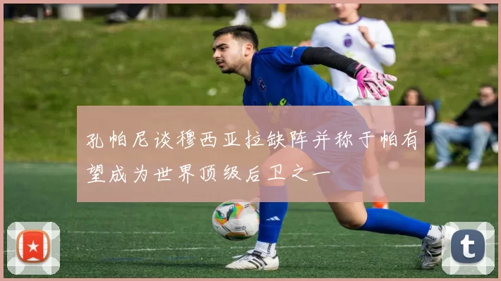 孔帕尼谈穆西亚拉缺阵并称于帕有望成为世界顶级后卫之一