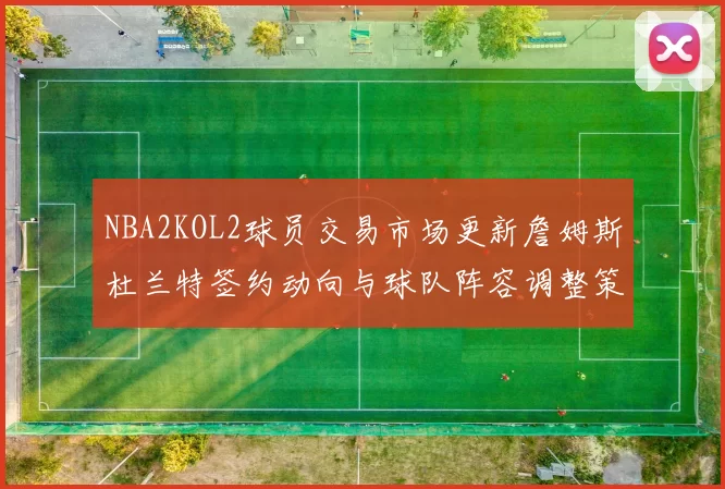 NBA2KOL2球员交易市场更新詹姆斯杜兰特签约动向与球队阵容调整策略