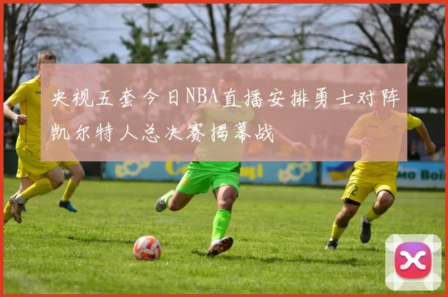 央视五套今日NBA直播安排勇士对阵凯尔特人总决赛揭幕战