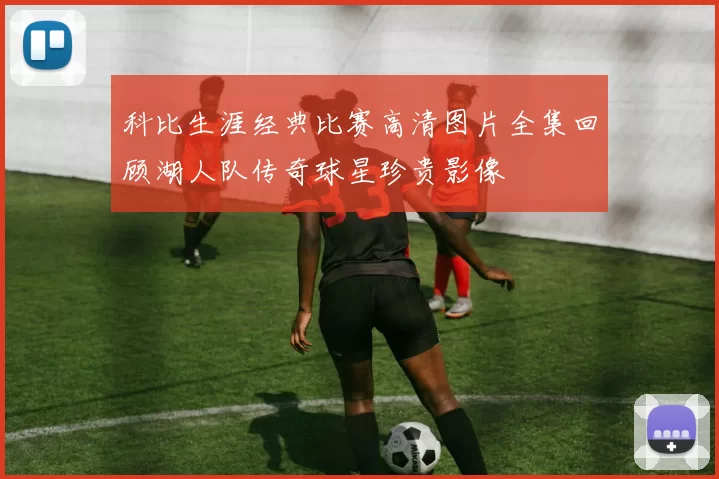 科比生涯经典比赛高清图片全集回顾湖人队传奇球星珍贵影像