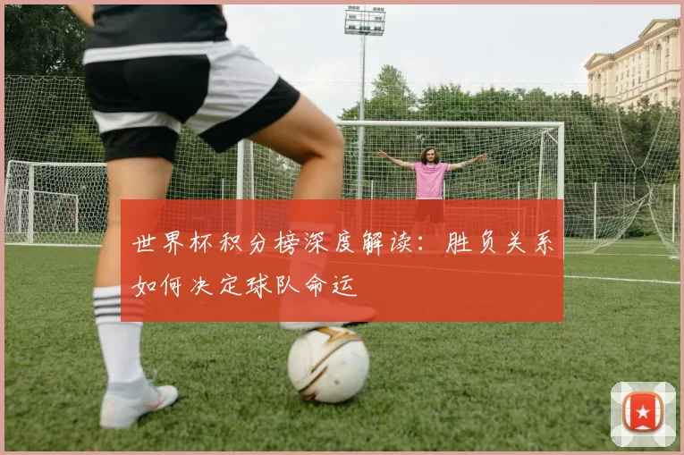 世界杯积分榜深度解读:胜负关系如何决定球队命运