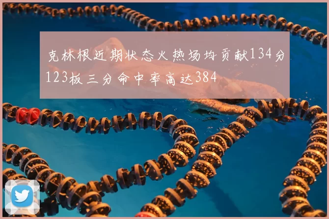 克林根近期状态火热场均贡献134分123板三分命中率高达384