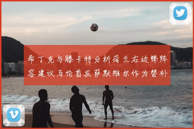 希丁克与滕卡特分析荷兰右边锋阵容建议马伦首发萨默维尔作为替补选择